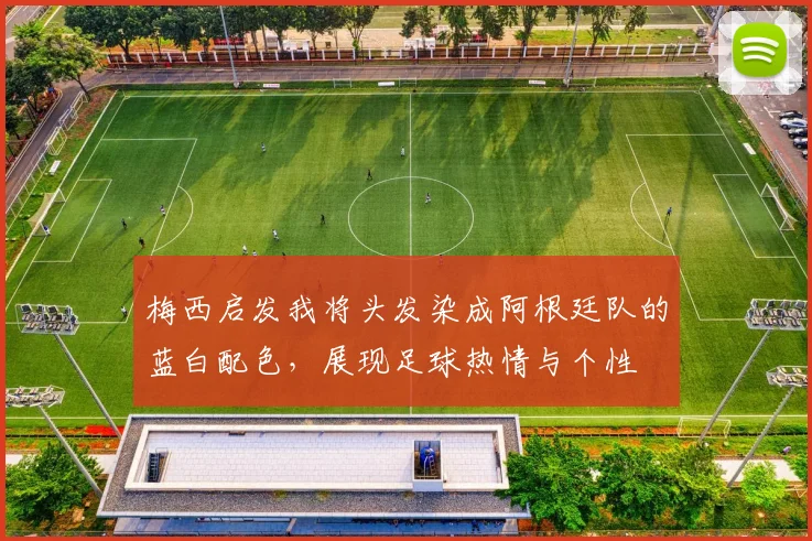 梅西启发我将头发染成阿根廷队的蓝白配色，展现足球热情与个性