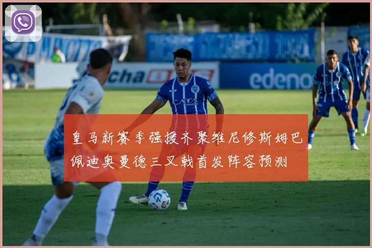 皇马新赛季强援齐聚维尼修斯姆巴佩迪奥曼德三叉戟首发阵容预测