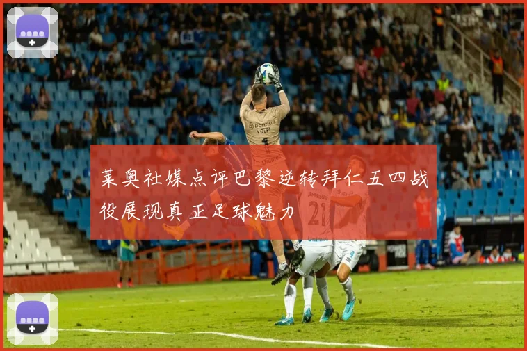 莱奥社媒点评巴黎逆转拜仁五四战役展现真正足球魅力