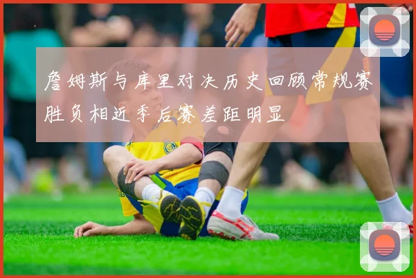 詹姆斯与库里对决历史回顾常规赛胜负相近季后赛差距明显