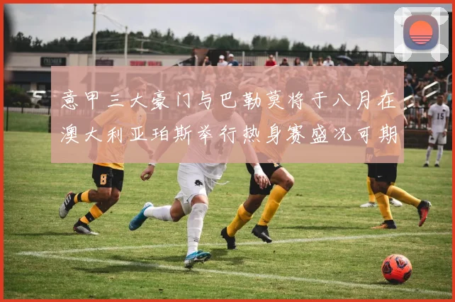 意甲三大豪门与巴勒莫将于八月在澳大利亚珀斯举行热身赛盛况可期