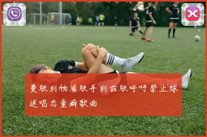 曼联利物浦联手利兹联呼吁禁止球迷唱恋童癖歌曲