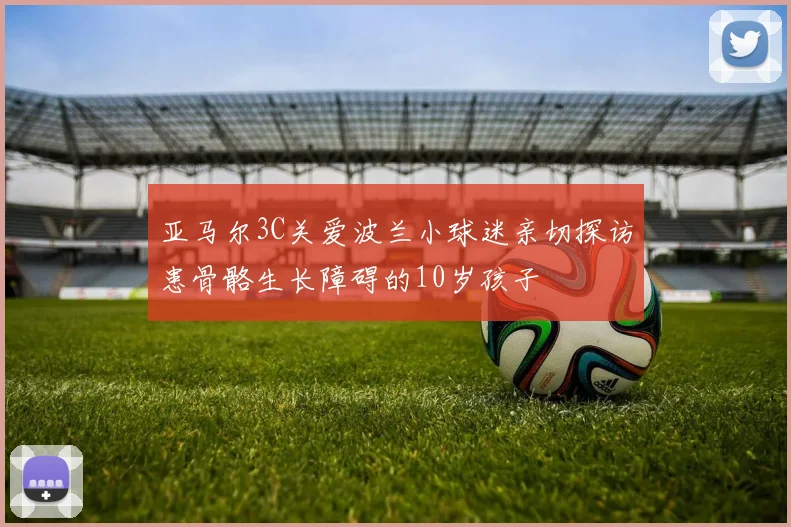 亚马尔3C关爱波兰小球迷亲切探访患骨骼生长障碍的10岁孩子