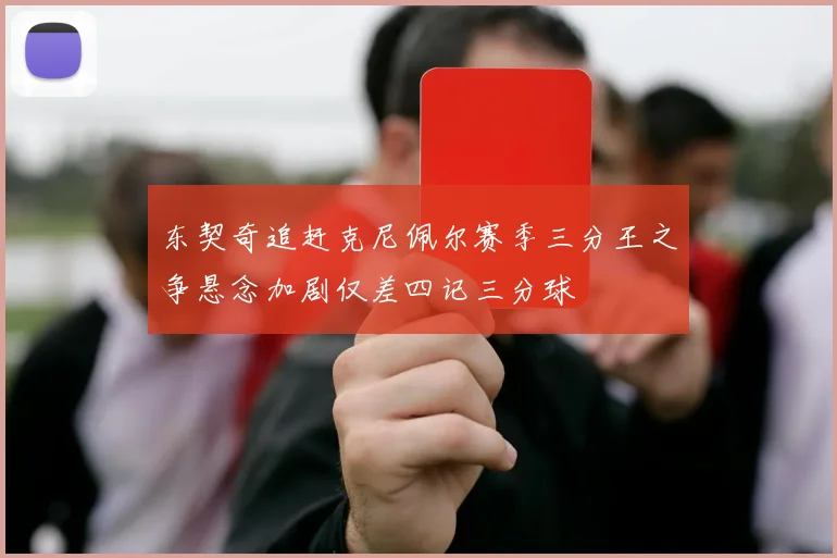 东契奇追赶克尼佩尔赛季三分王之争悬念加剧仅差四记三分球