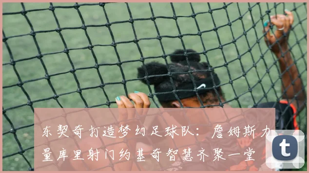 东契奇打造梦幻足球队：詹姆斯力量库里射门约基奇智慧齐聚一堂