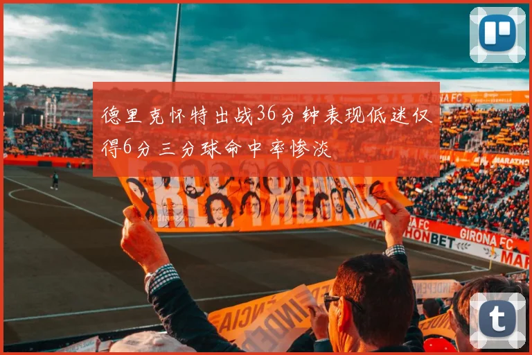 德里克怀特出战36分钟表现低迷仅得6分三分球命中率惨淡