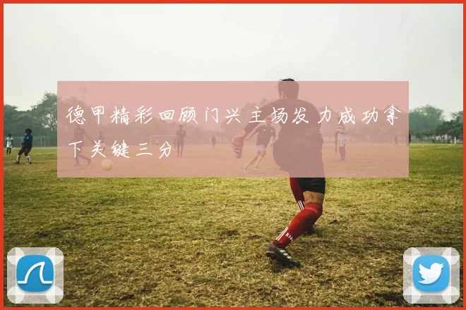 德甲精彩回顾门兴主场发力成功拿下关键三分