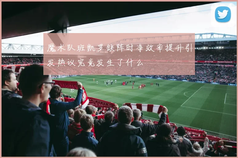 魔术队班凯罗缺阵时净效率提升引发热议究竟发生了什么