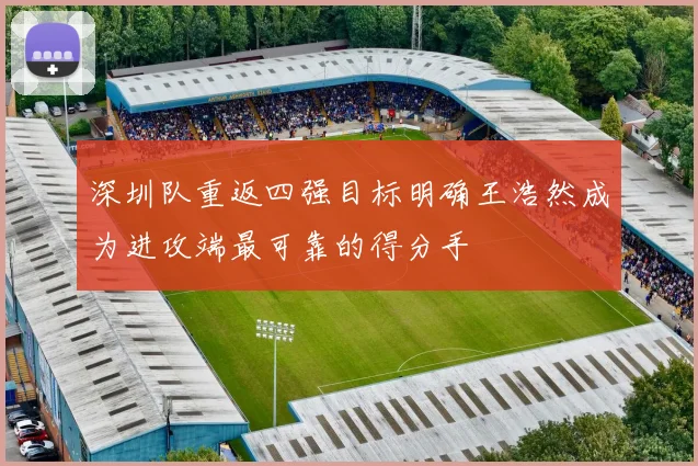 深圳队重返四强目标明确王浩然成为进攻端最可靠的得分手