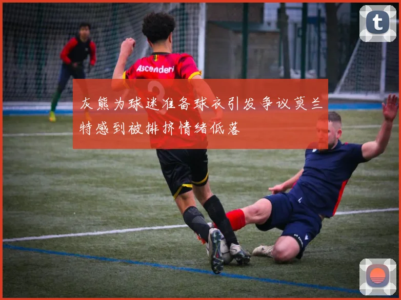 灰熊为球迷准备球衣引发争议莫兰特感到被排挤情绪低落