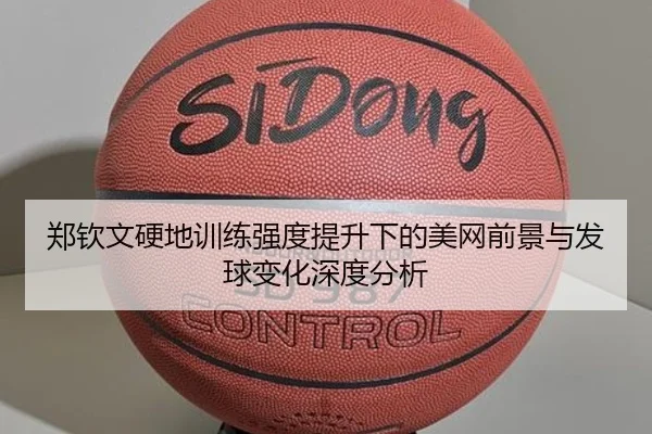 郑钦文硬地训练强度提升下的美网前景与发球变化深度分析